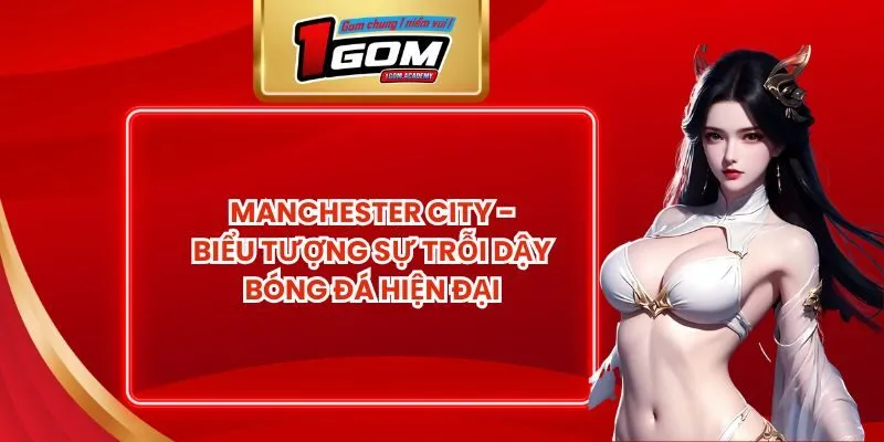 Manchester City - Biểu Tượng Sự Trỗi Dậy Bóng Đá Hiện Đại